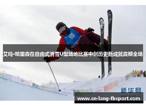 艾玛·哈里森在自由式滑雪U型场地比赛中创历史新成就震撼全场