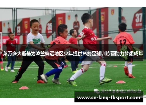 莱万多夫斯基为波兰偏远地区少年提供免费足球训练营助力梦想成长
