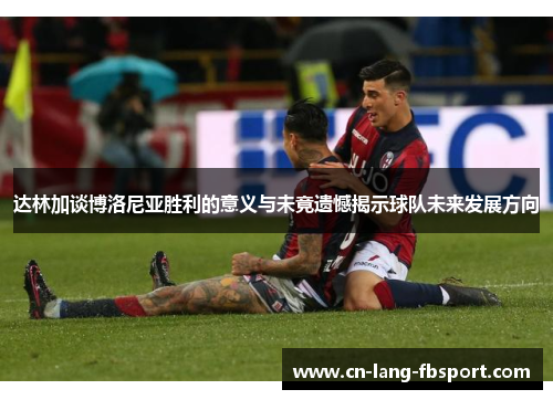 达林加谈博洛尼亚胜利的意义与未竟遗憾揭示球队未来发展方向