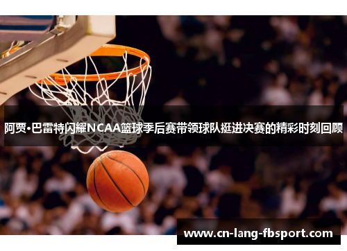 阿贾·巴雷特闪耀NCAA篮球季后赛带领球队挺进决赛的精彩时刻回顾