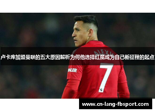 卢卡库加盟曼联的五大原因解析为何他选择红魔成为自己新征程的起点