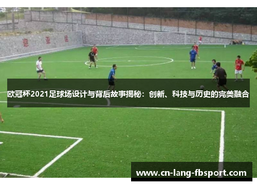 欧冠杯2021足球场设计与背后故事揭秘：创新、科技与历史的完美融合