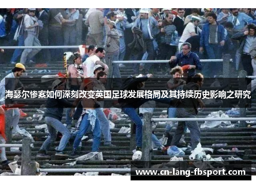 海瑟尔惨案如何深刻改变英国足球发展格局及其持续历史影响之研究