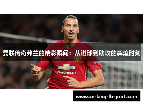 曼联传奇弗兰的精彩瞬间：从进球到助攻的辉煌时刻
