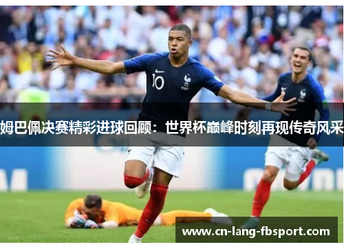 姆巴佩决赛精彩进球回顾:世界杯巅峰时刻再现传奇风采 姆巴佩决赛精彩进球回顾:世界杯巅峰时刻再现传奇风采