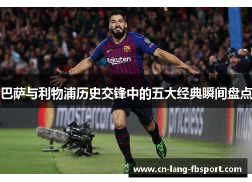 巴萨与利物浦历史交锋中的五大经典瞬间盘点 巴萨与利物浦历史交锋中的五大经典瞬间盘点