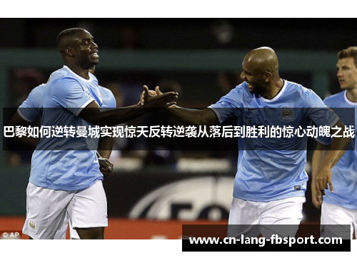 巴黎如何逆转曼城实现惊天反转逆袭从落后到胜利的惊心动魄之战 巴黎如何逆转曼城实现惊天反转逆袭从落后到胜利的惊心动魄之战