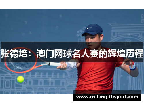 张德培:澳门网球名人赛的辉煌历程 张德培:澳门网球名人赛的辉煌历程