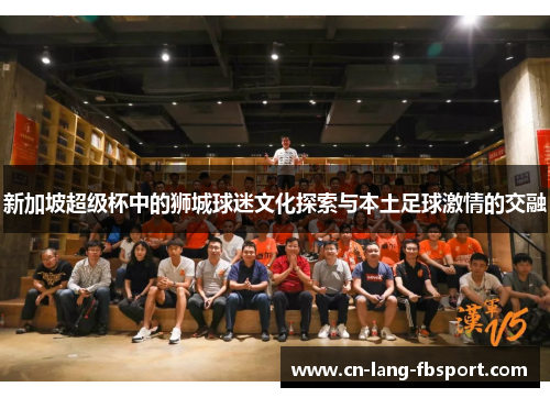 新加坡超级杯中的狮城球迷文化探索与本土足球激情的交融 新加坡超级杯中的狮城球迷文化探索与本土足球激情的交融