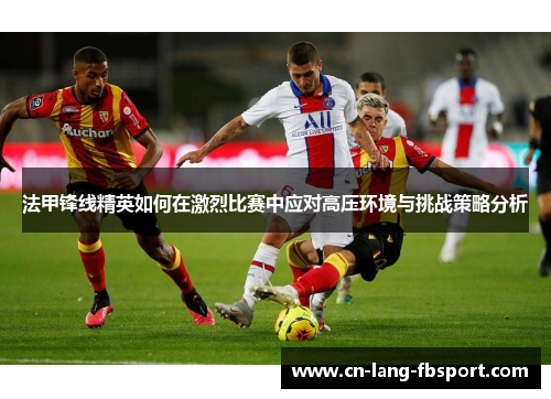 法甲锋线精英如何在激烈比赛中应对高压环境与挑战策略分析