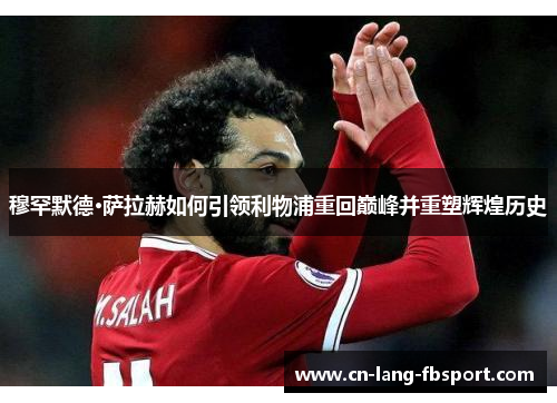 穆罕默德·萨拉赫如何引领利物浦重回巅峰并重塑辉煌历史