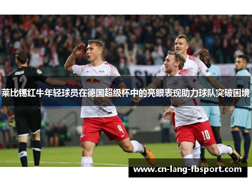 莱比锡红牛年轻球员在德国超级杯中的亮眼表现助力球队突破困境 莱比锡红牛年轻球员在德国超级杯中的亮眼表现助力球队突破困境