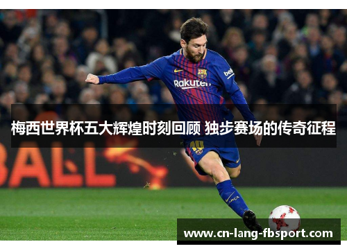 梅西世界杯五大辉煌时刻回顾 独步赛场的传奇征程