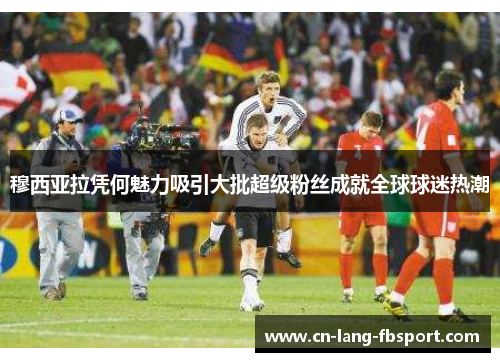 穆西亚拉凭何魅力吸引大批超级粉丝成就全球球迷热潮 穆西亚拉凭何魅力吸引大批超级粉丝成就全球球迷热潮