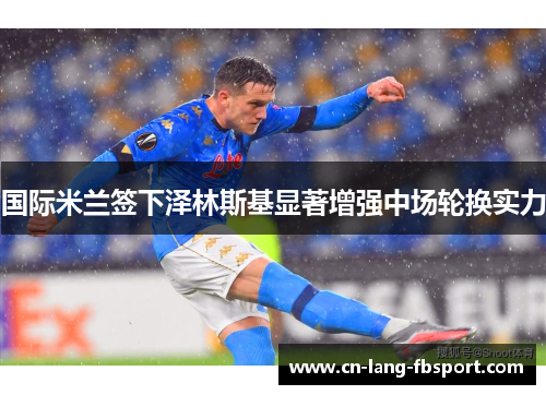 国际米兰签下泽林斯基显著增强中场轮换实力