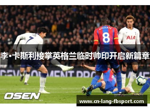 李·卡斯利接掌英格兰临时帅印开启新篇章 李·卡斯利接掌英格兰临时帅印开启新篇章