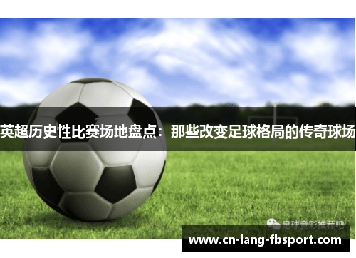 英超历史性比赛场地盘点:那些改变足球格局的传奇球场 英超历史性比赛场地盘点:那些改变足球格局的传奇球场