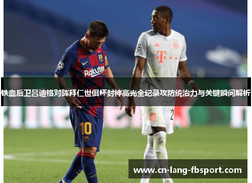 铁血后卫吕迪格对阵拜仁世俱杯封神高光全纪录攻防统治力与关键瞬间解析