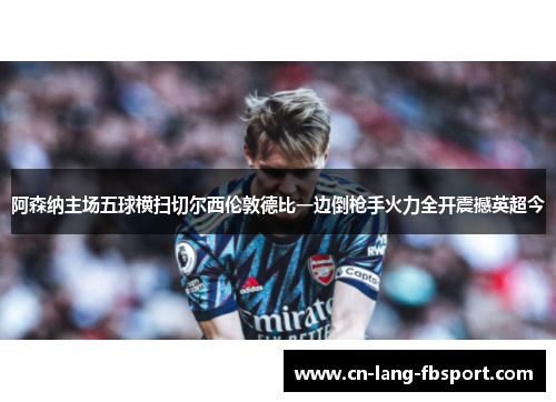 阿森纳主场五球横扫切尔西伦敦德比一边倒枪手火力全开震撼英超今
